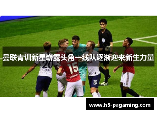 曼联青训新星崭露头角一线队逐渐迎来新生力量 曼联青训新星崭露头角一线队逐渐迎来新生力量