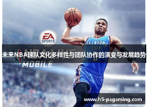 未来NBA球队文化多样性与团队协作的演变与发展趋势 未来NBA球队文化多样性与团队协作的演变与发展趋势