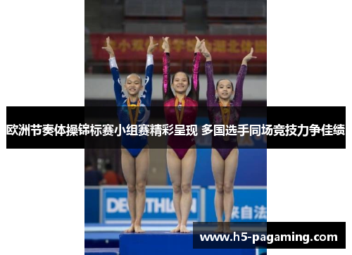 欧洲节奏体操锦标赛小组赛精彩呈现 多国选手同场竞技力争佳绩 欧洲节奏体操锦标赛小组赛精彩呈现 多国选手同场竞技力争佳绩