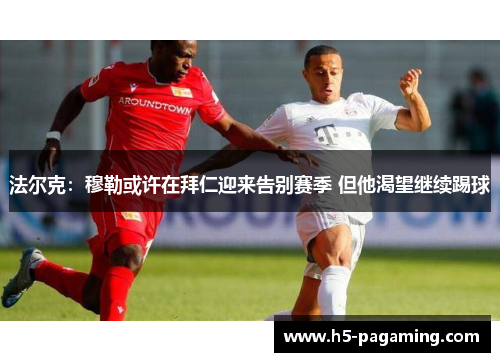 法尔克:穆勒或许在拜仁迎来告别赛季 但他渴望继续踢球 法尔克:穆勒或许在拜仁迎来告别赛季 但他渴望继续踢球