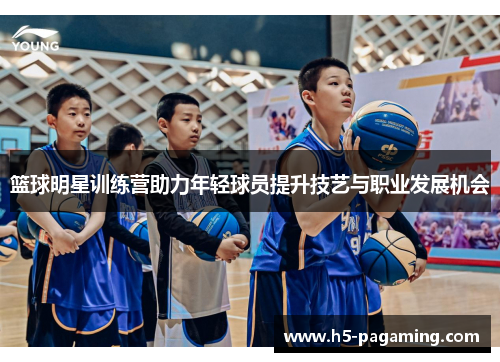 篮球明星训练营助力年轻球员提升技艺与职业发展机会