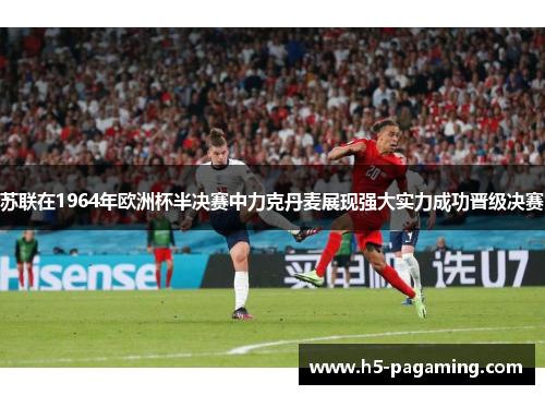 苏联在1964年欧洲杯半决赛中力克丹麦展现强大实力成功晋级决赛