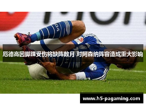 厄德高因脚踝受伤将缺阵数月 对阿森纳阵容造成重大影响