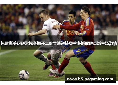 托雷斯美职联常规赛梅开二度导演逆转奥兰多城取胜点燃主场激情