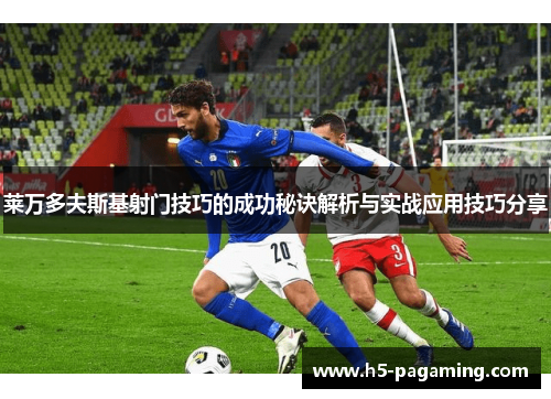 莱万多夫斯基射门技巧的成功秘诀解析与实战应用技巧分享