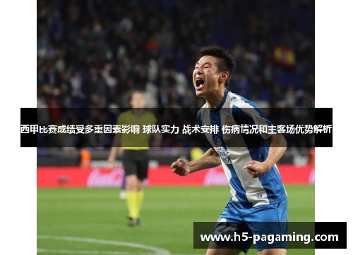 西甲比赛成绩受多重因素影响 球队实力 战术安排 伤病情况和主客场优势解析