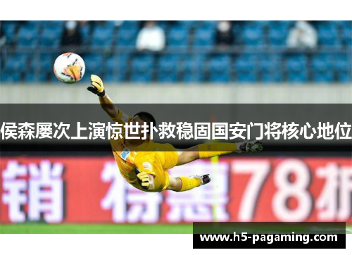 侯森屡次上演惊世扑救稳固国安门将核心地位