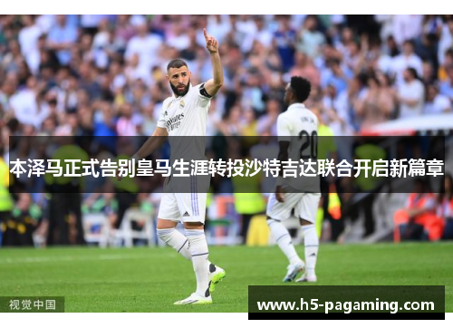 本泽马正式告别皇马生涯转投沙特吉达联合开启新篇章 本泽马正式告别皇马生涯转投沙特吉达联合开启新篇章